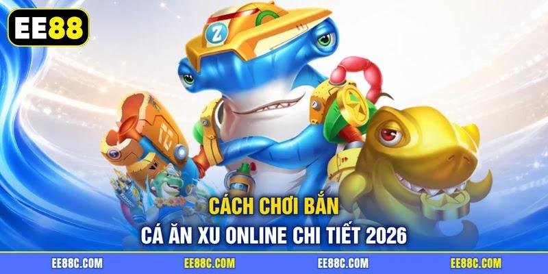 Cách chơi bắn cá ăn xu online chi tiết 2026 Cách chơi bắn cá ăn xu online chi tiết 2026